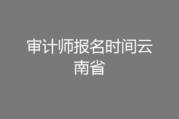 审计师报名时间云南省