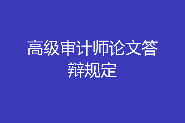 高级审计师论文答辩规定