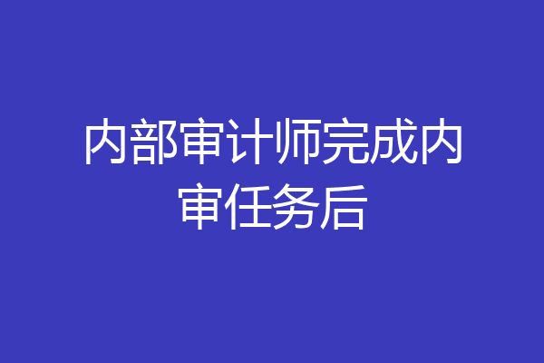 内部审计师完成内审任务后