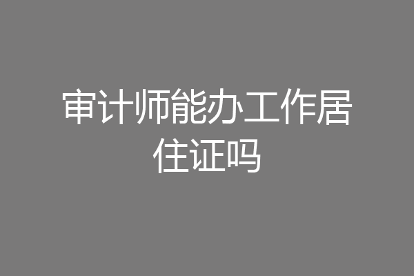 审计师能办工作居住证吗