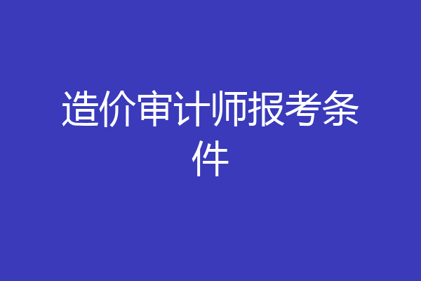 造价审计师报考条件