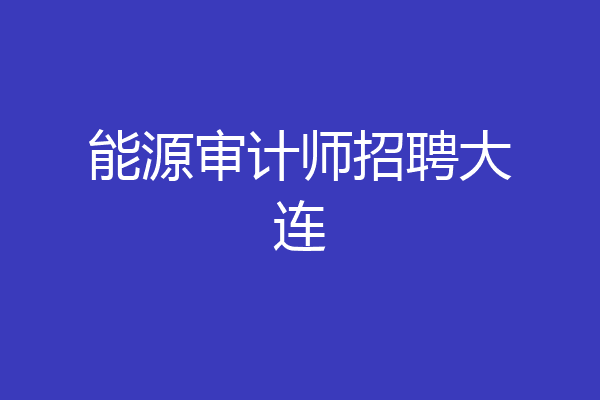 能源审计师招聘大连
