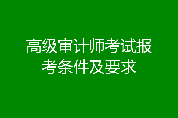 高级审计师考试报考条件及要求