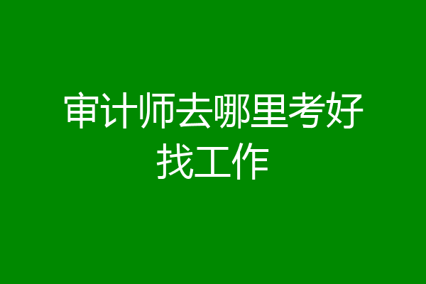 审计师去哪里考好找工作