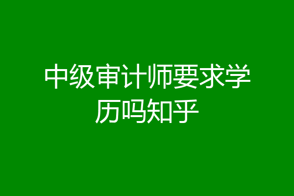 中级审计师要求学历吗知乎