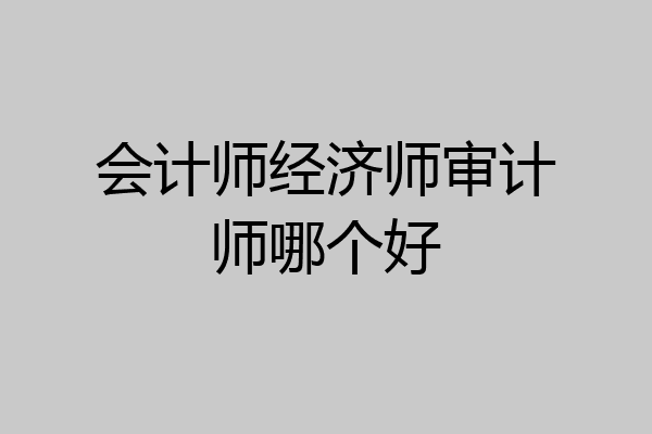 会计师经济师审计师哪个好