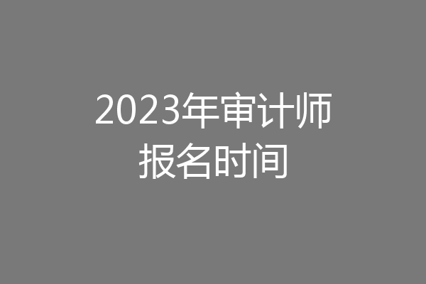 2023年审计师报名时间