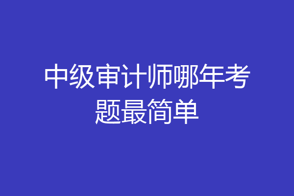 中级审计师哪年考题最简单