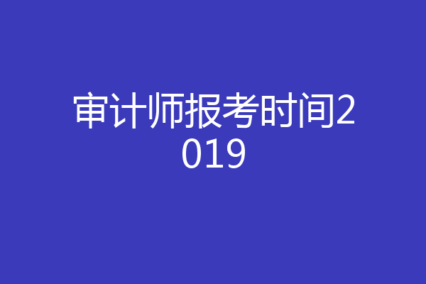 审计师报考时间2019