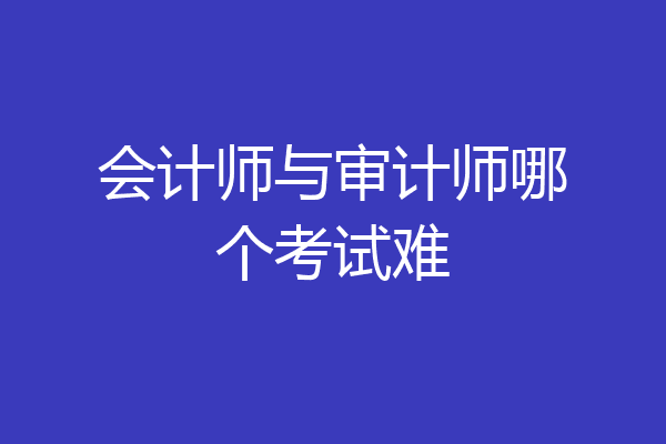 会计师与审计师哪个考试难