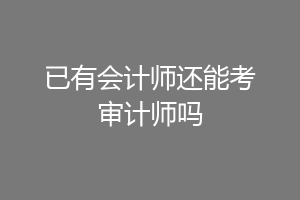 已有会计师还能考审计师吗