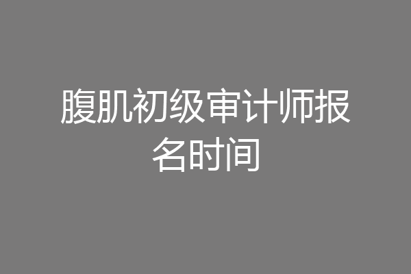 腹肌初级审计师报名时间