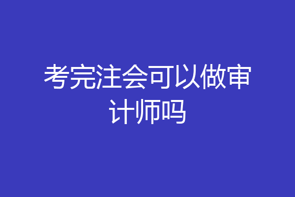 考完注会可以做审计师吗
