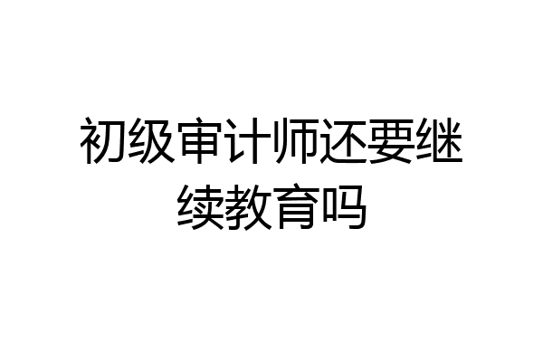 初级审计师还要继续教育吗