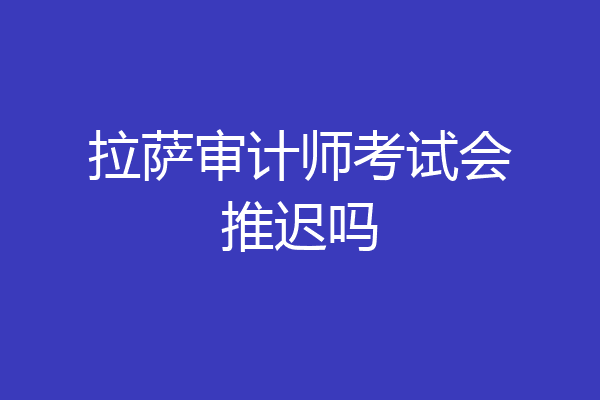 拉萨审计师考试会推迟吗