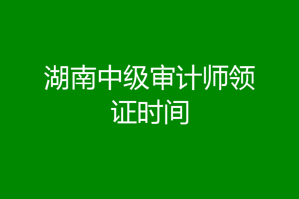 湖南中级审计师领证时间