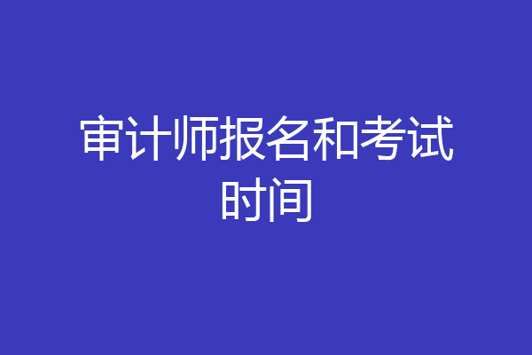 审计师报名和考试时间