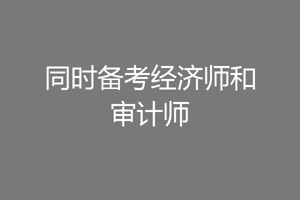 同时备考经济师和审计师