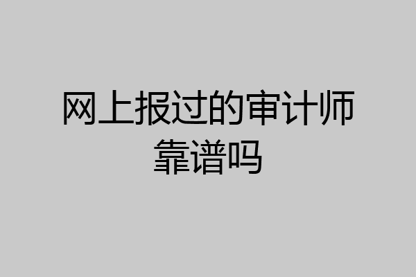 网上报过的审计师靠谱吗