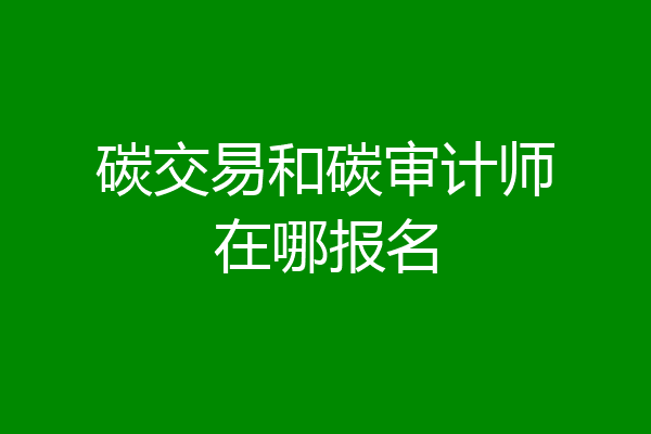 碳交易和碳审计师在哪报名