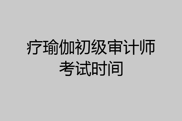 疗瑜伽初级审计师考试时间