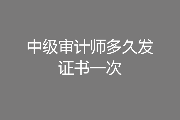 中级审计师多久发证书一次