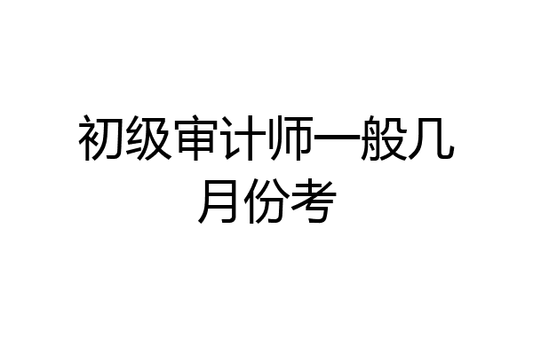 初级审计师一般几月份考