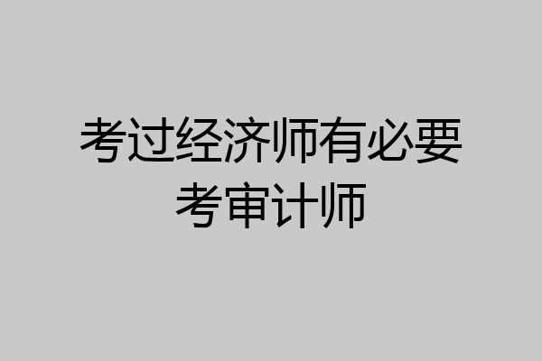 考过经济师有必要考审计师