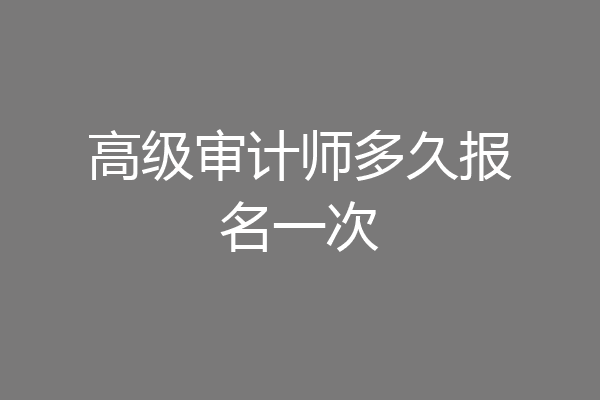 高级审计师多久报名一次