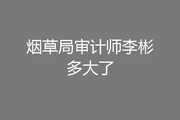 烟草局审计师李彬多大了