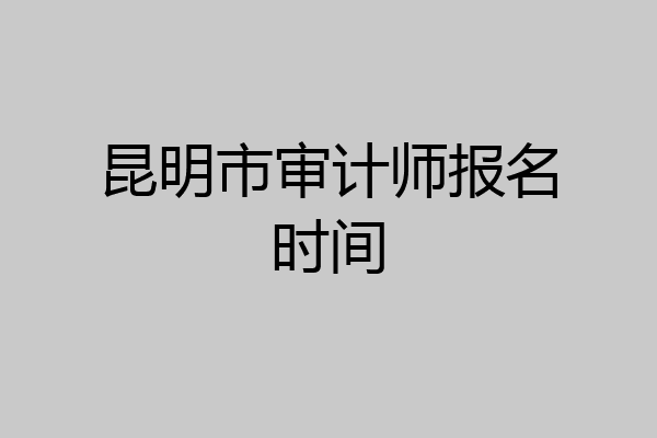 昆明市审计师报名时间