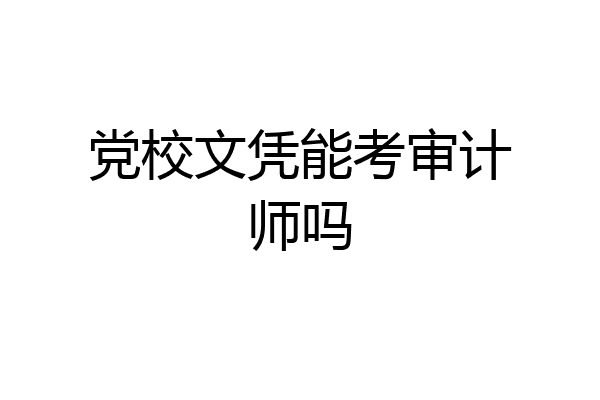 党校文凭能考审计师吗