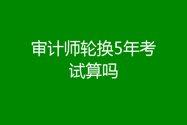 审计师轮换5年考试算吗