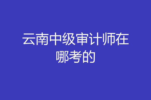 云南中级审计师在哪考的