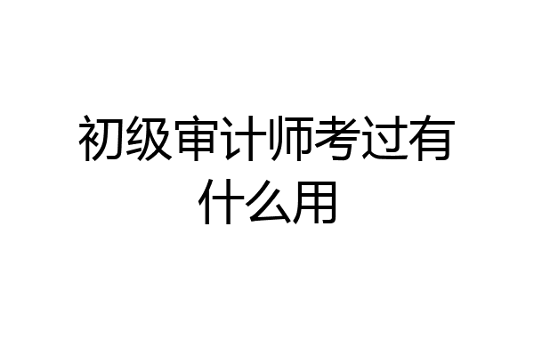 初级审计师考过有什么用