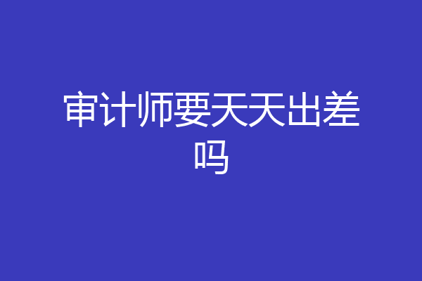 审计师要天天出差吗