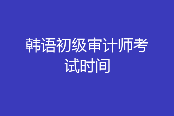 韩语初级审计师考试时间