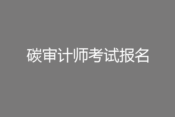 碳审计师考试报名