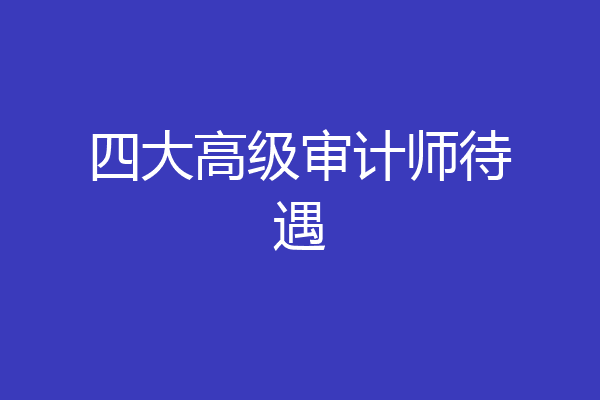 四大高级审计师待遇
