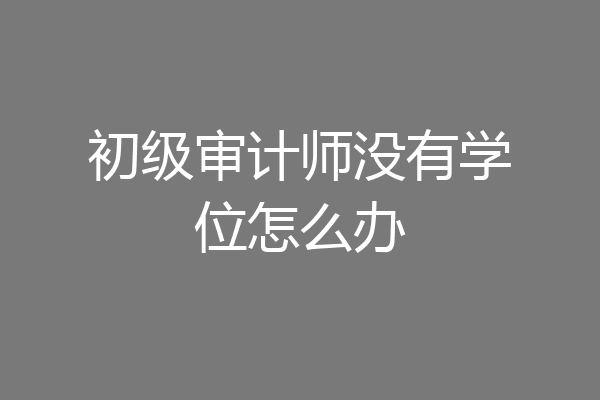 初级审计师没有学位怎么办
