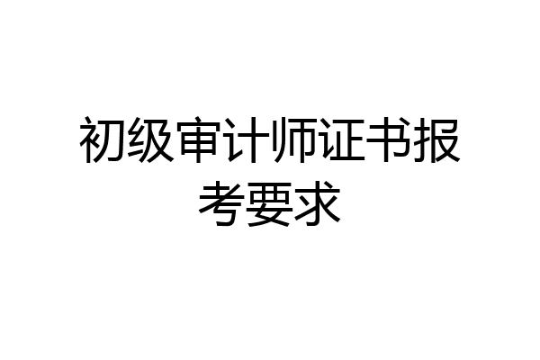 初级审计师证书报考要求