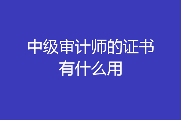 中级审计师的证书有什么用