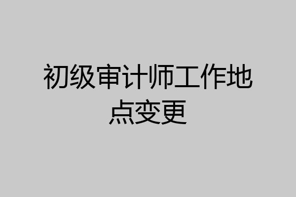初级审计师工作地点变更