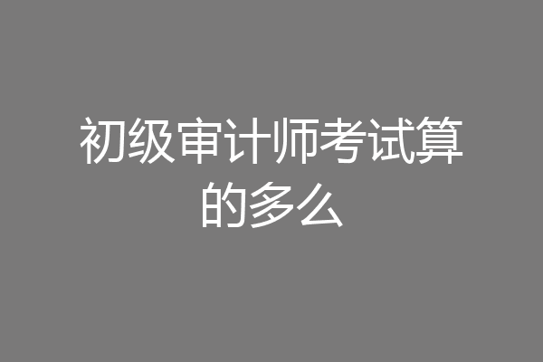 初级审计师考试算的多么