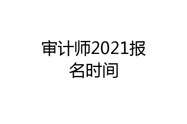 审计师2021报名时间