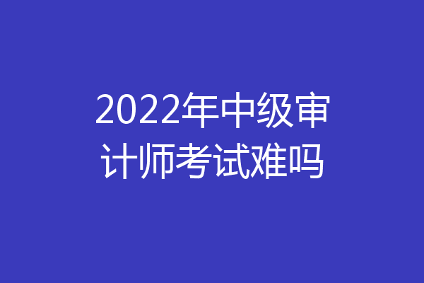 2022年中级审计师考试难吗
