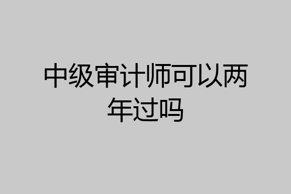 中级审计师可以两年过吗