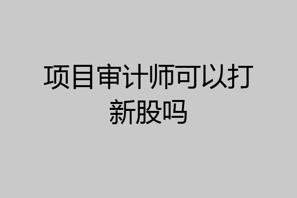项目审计师可以打新股吗