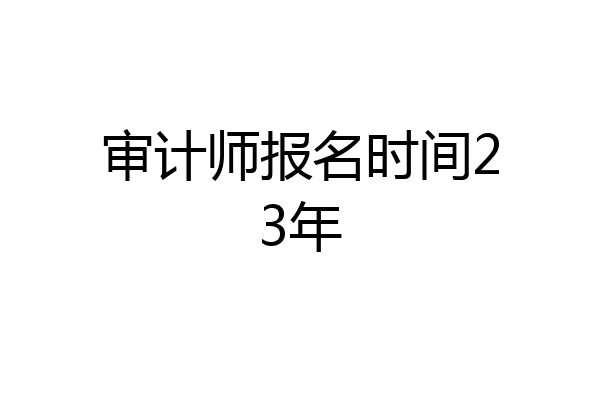 审计师报名时间23年