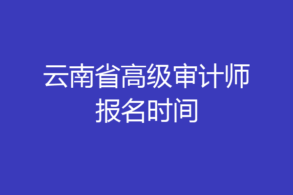 云南省高级审计师报名时间